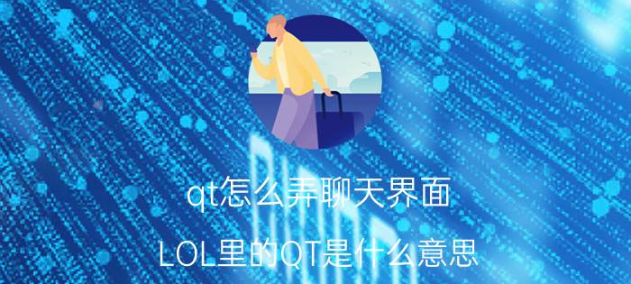 qt怎么弄聊天界面 LOL里的QT是什么意思？